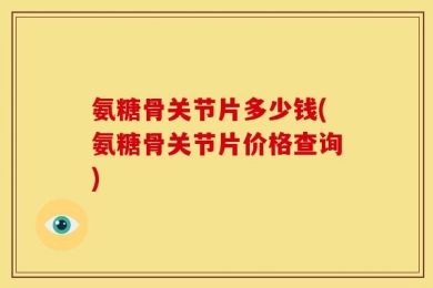 氨糖骨关节片多少钱(氨糖骨关节片价格查询)