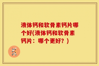 液体钙和软骨素钙片哪个好(液体钙和软骨素钙片：哪个更好？)