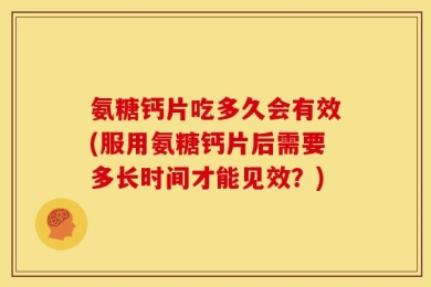 氨糖钙片吃多久会有效(服用氨糖钙片后需要多长时间才能见效？)