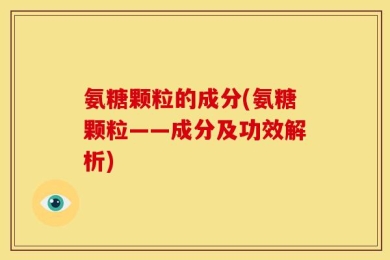 氨糖颗粒的成分(氨糖颗粒——成分及功效解析)