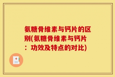 氨糖骨维素与钙片的区别(氨糖骨维素与钙片：功效及特点的对比)
