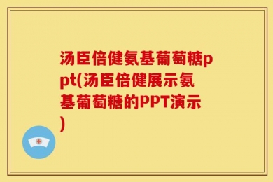 汤臣倍健氨基葡萄糖ppt(汤臣倍健展示氨基葡萄糖的PPT演示)
