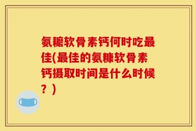 氨耱软骨素钙何时吃最佳(最佳的氨糠软骨素钙摄取时间是什么时候？)
