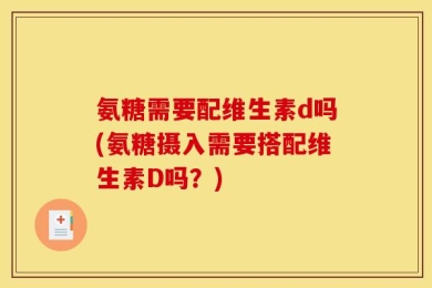 氨糖需要配维生素d吗(氨糖摄入需要搭配维生素D吗？)