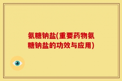 氨糖钠盐(重要药物氨糖钠盐的功效与应用)