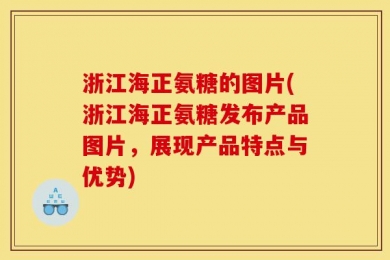 浙江海正氨糖的图片(浙江海正氨糖发布产品图片，展现产品特点与优势)