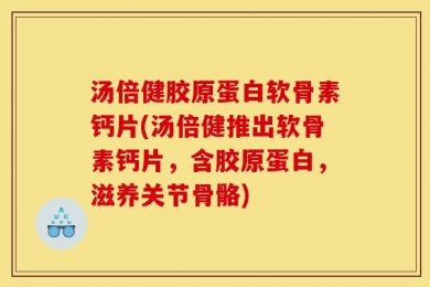 汤倍健胶原蛋白软骨素钙片(汤倍健推出软骨素钙片，含胶原蛋白，滋养关节骨骼)