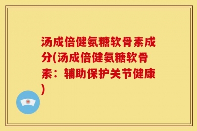 汤成倍健氨糖软骨素成分(汤成倍健氨糖软骨素：辅助保护关节健康)