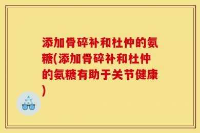 添加骨碎补和杜仲的氨糖(添加骨碎补和杜仲的氨糖有助于关节健康)