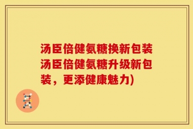 汤臣倍健氨糖换新包装汤臣倍健氨糖升级新包装，更添健康魅力)