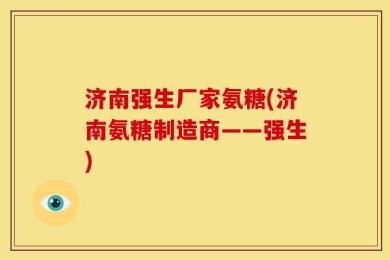 济南强生厂家氨糖(济南氨糖制造商——强生)