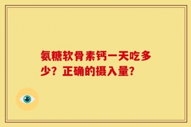 氨糖软骨素钙一天吃多少？正确的摄入量？