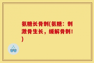 氨糖长骨刺(氨糖：刺激骨生长，缓解骨刺！)