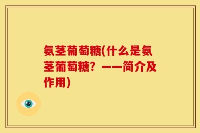 氨茎葡萄糖(什么是氨茎葡萄糖？——简介及作用)
