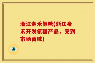 浙江金禾氨糖(浙江金禾开发氨糖产品，受到市场青睐)