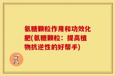 氨糖颗粒作用和功效化肥(氨糖颗粒：提高植物抗逆性的好帮手)