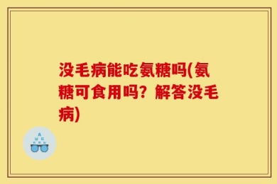 没毛病能吃氨糖吗(氨糖可食用吗？解答没毛病)