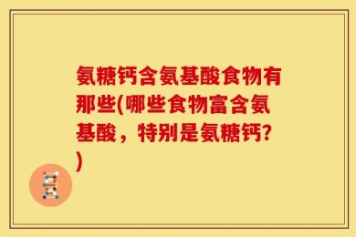 氨糖钙含氨基酸食物有那些(哪些食物富含氨基酸，特别是氨糖钙？)