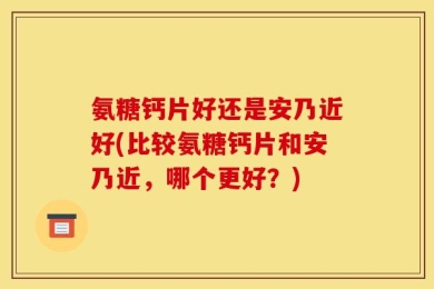 氨糖钙片好还是安乃近好(比较氨糖钙片和安乃近，哪个更好？)