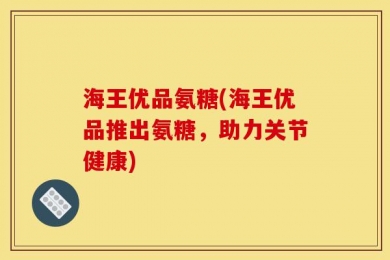 海王优品氨糖(海王优品推出氨糖，助力关节健康)