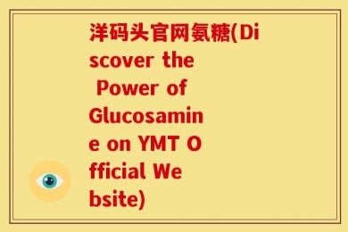 洋码头官网氨糖(Discover the Power of Glucosamine on YMT Official Website)
