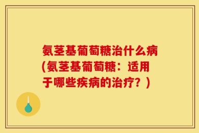 氨茎基葡萄糖治什么病(氨茎基葡萄糖：适用于哪些疾病的治疗？)