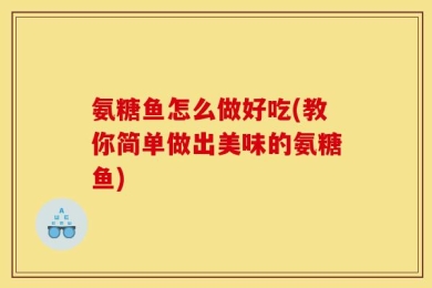 氨糖鱼怎么做好吃(教你简单做出美味的氨糖鱼)