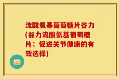 流酸氨基葡萄糖片谷力(谷力流酸氨基葡萄糖片：促进关节健康的有效选择)