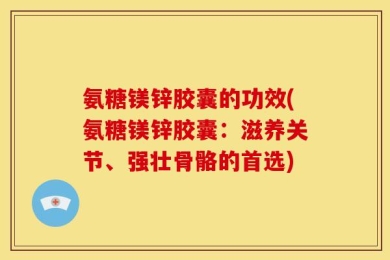 氨糖镁锌胶囊的功效(氨糖镁锌胶囊：滋养关节、强壮骨骼的首选)