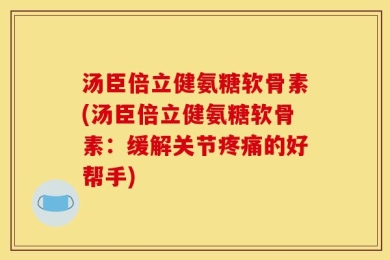 汤臣倍立健氨糖软骨素(汤臣倍立健氨糖软骨素：缓解关节疼痛的好帮手)