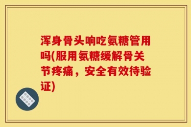 浑身骨头响吃氨糖管用吗(服用氨糖缓解骨关节疼痛，安全有效待验证)