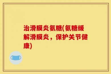 治滑膜炎氨糖(氨糖缓解滑膜炎，保护关节健康)