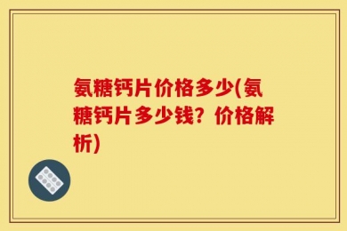 氨糖钙片价格多少(氨糖钙片多少钱？价格解析)