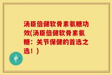 汤臣倍健软骨素氨糖功效(汤臣倍健软骨素氨糖：关节保健的首选之选！)