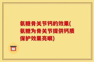 氨糖骨关节钙的效果(氨糖为骨关节提供钙质保护效果亮眼)