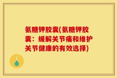 氨糖钾胶囊(氨糖钾胶囊：缓解关节痛和维护关节健康的有效选择)