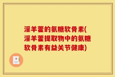 淫羊藿的氨糖软骨素(淫羊藿提取物中的氨糖软骨素有益关节健康)