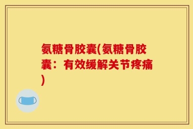 氨糖骨胶囊(氨糖骨胶囊：有效缓解关节疼痛)