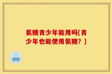 氨糖青少年能用吗(青少年也能使用氨糖？)