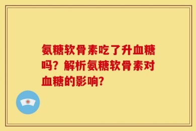 氨糖软骨素吃了升血糖吗？解析氨糖软骨素对血糖的影响？