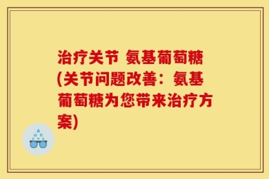 治疗关节 氨基葡萄糖(关节问题改善：氨基葡萄糖为您带来治疗方案)