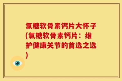 氯糖软骨素钙片大怀子(氯糖软骨素钙片：维护健康关节的首选之选)