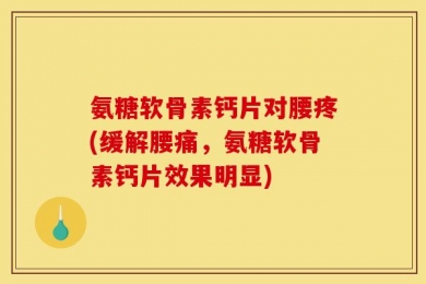 氨糖软骨素钙片对腰疼(缓解腰痛，氨糖软骨素钙片效果明显)