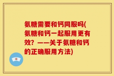 氨糖需要和钙同服吗(氨糖和钙一起服用更有效？——关于氨糖和钙的正确服用方法)