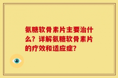 氨糖软骨素片主要治什么？详解氨糖软骨素片的疗效和适应症？