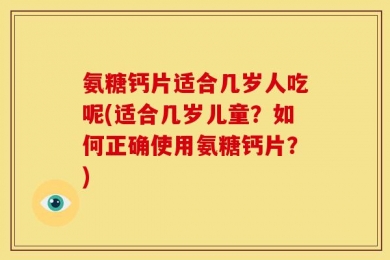 氨糖钙片适合几岁人吃呢(适合几岁儿童？如何正确使用氨糖钙片？)