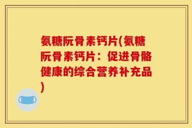 氨糖阮骨素钙片(氨糖阮骨素钙片：促进骨骼健康的综合营养补充品)