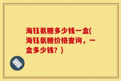 海钰氨糖多少钱一盒(海钰氨糖价格查询，一盒多少钱？)