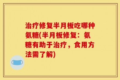 治疗修复半月板吃哪种氨糖(半月板修复：氨糖有助于治疗，食用方法需了解)