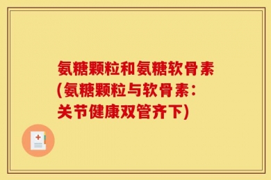 氨糖颗粒和氨糖软骨素(氨糖颗粒与软骨素：关节健康双管齐下)